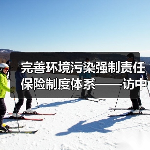 完善环境污染强制责任保险制度体系——访中国保监会财产保险监管部相关负责人（图2）