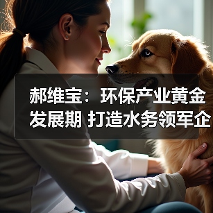 郝维宝:环保产业黄金发展期 打造水务领军企业(图4) 郝维宝:环保产业黄金发展期 打造水务领军企业(图4)