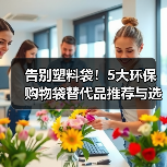 告别塑料袋！5大环保购物袋替代品推荐与选购指南（图2）
