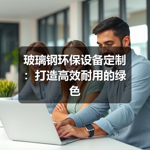 玻璃钢环保设备定制:打造高效耐用的绿色解决方案(图1) 玻璃钢环保设备定制:打造高效耐用的绿色解决方案