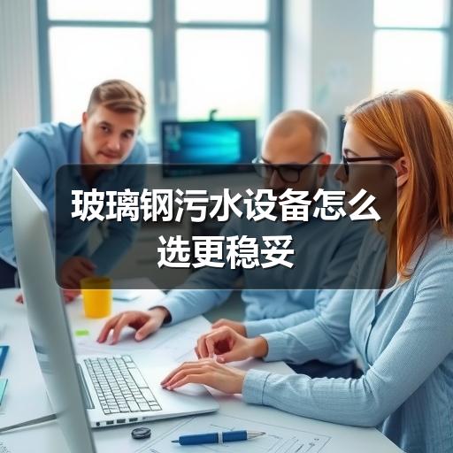 玻璃钢污水设备怎么选更稳妥(图1) 玻璃钢污水设备怎么选更稳妥
