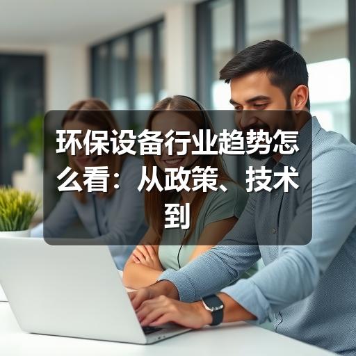 环保设备行业趋势怎么看:从政策、技术到选型的实用判断(图1) 环保设备行业趋势怎么看:从政策、技术到选型的实用判断