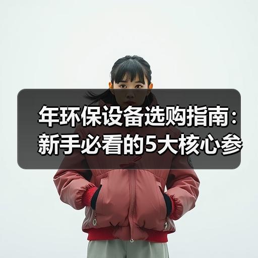 年环保设备选购指南:新手必看的5大核心参数与避坑技巧 年环保设备选购指南:新手必看的5大核心参数与避坑技巧
